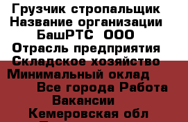 Грузчик-стропальщик › Название организации ­ БашРТС, ООО › Отрасль предприятия ­ Складское хозяйство › Минимальный оклад ­ 17 000 - Все города Работа » Вакансии   . Кемеровская обл.,Прокопьевск г.